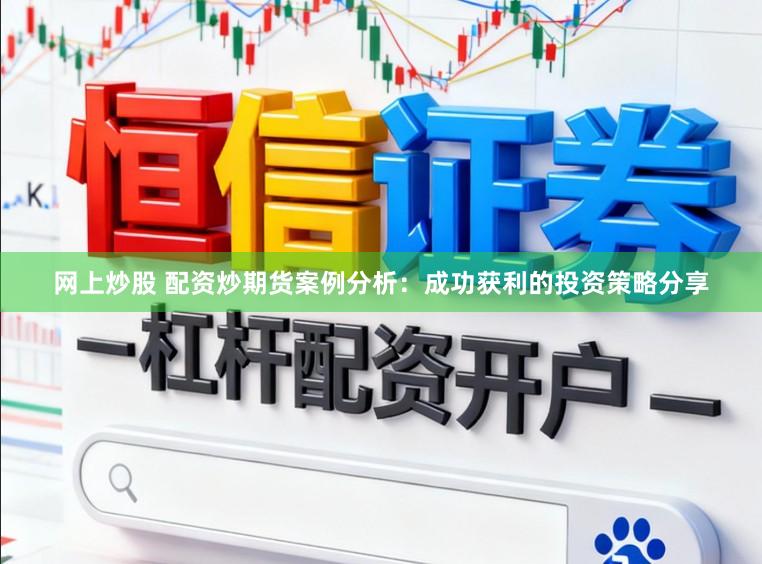 网上炒股 配资炒期货案例分析：成功获利的投资策略分享