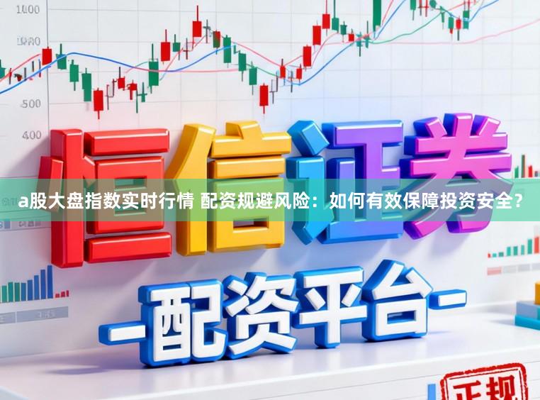 a股大盘指数实时行情 配资规避风险：如何有效保障投资安全？