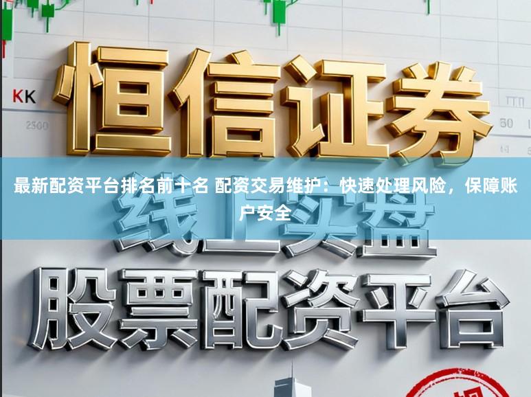 最新配资平台排名前十名 配资交易维护：快速处理风险，保障账户安全