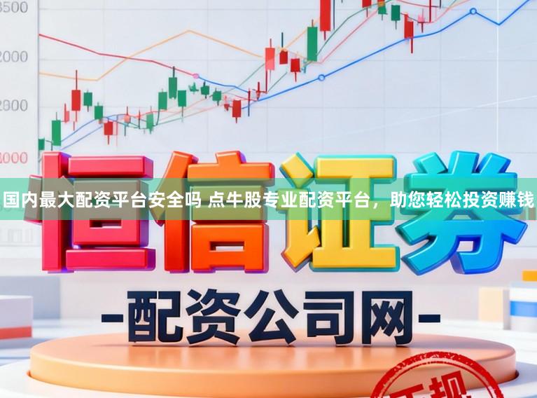 国内最大配资平台安全吗 点牛股专业配资平台，助您轻松投资赚钱