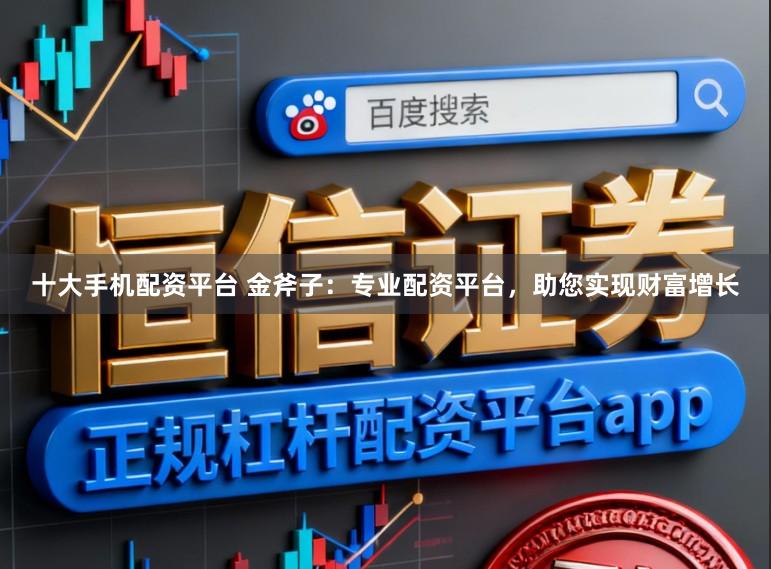 十大手机配资平台 金斧子：专业配资平台，助您实现财富增长