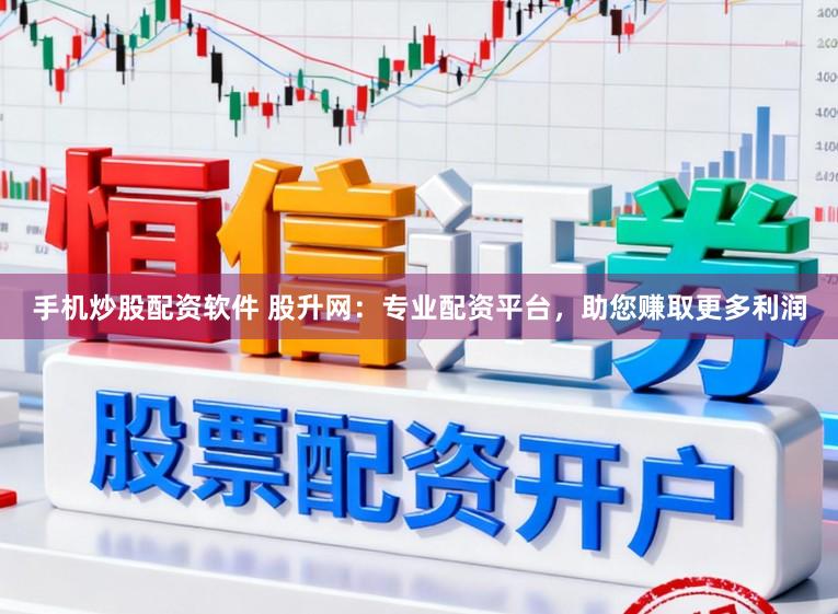 手机炒股配资软件 股升网：专业配资平台，助您赚取更多利润