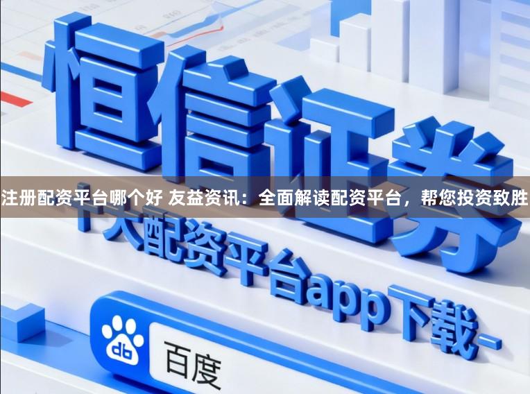 注册配资平台哪个好 友益资讯：全面解读配资平台，帮您投资致胜