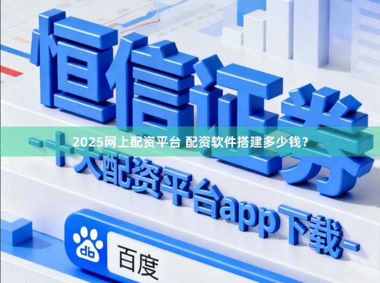 2025网上配资平台 配资软件搭建多少钱？