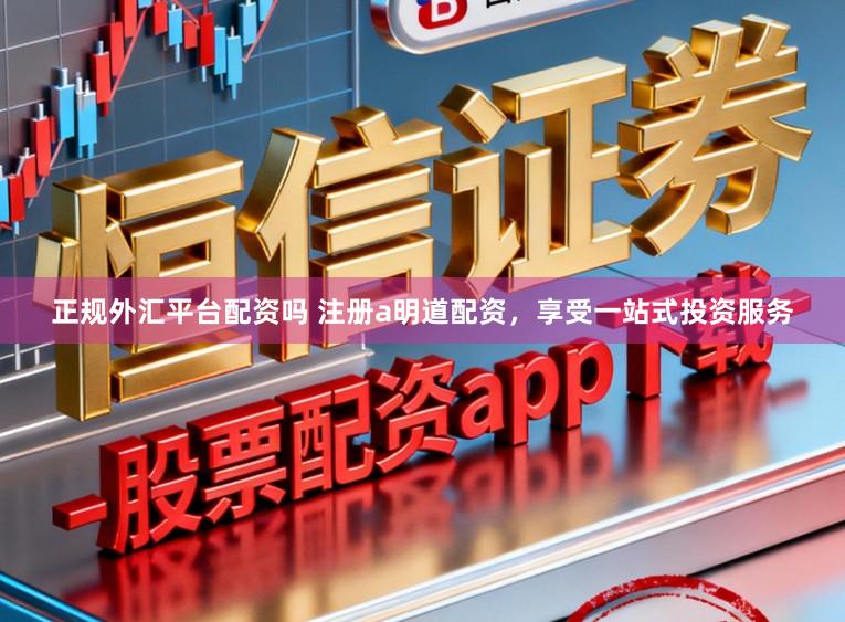 正规外汇平台配资吗 注册a明道配资，享受一站式投资服务