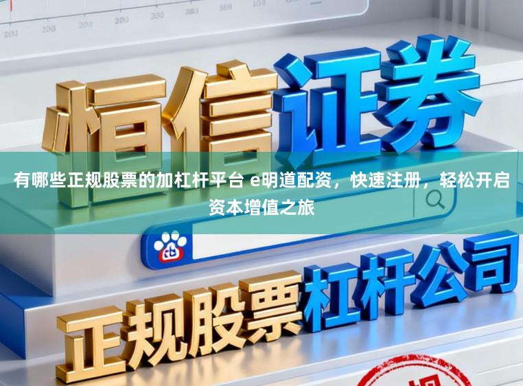 有哪些正规股票的加杠杆平台 e明道配资，快速注册，轻松开启资本增值之旅