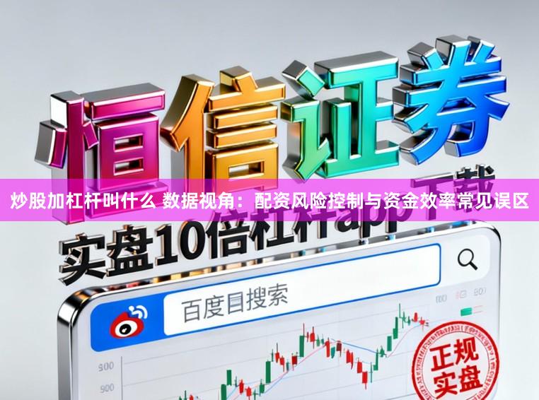 炒股加杠杆叫什么 数据视角：配资风险控制与资金效率常见误区
