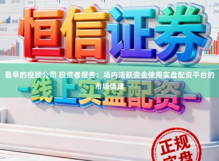 最早的投顾公司 投资者报告：场内活跃资金使用实盘配资平台的市场情绪