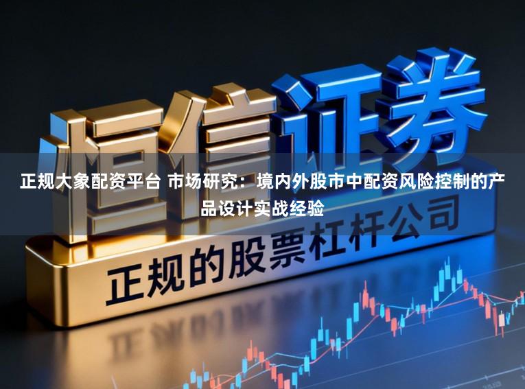 正规大象配资平台 市场研究：境内外股市中配资风险控制的产品设计实战经验