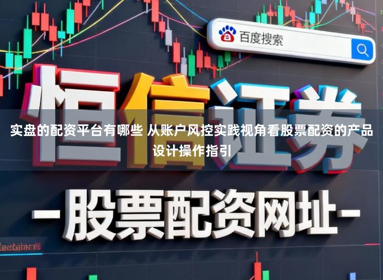 实盘的配资平台有哪些 从账户风控实践视角看股票配资的产品设计操作指引