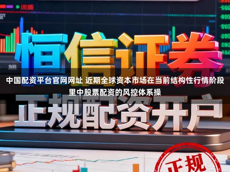中国配资平台官网网址 近期全球资本市场在当前结构性行情阶段里中股票配资的风控体系操