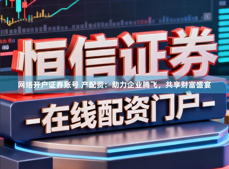 网络开户证券账号 产配资：助力企业腾飞，共享财富盛宴