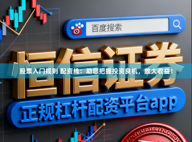 股票入门规则 配资线：助您把握投资良机，放大收益！