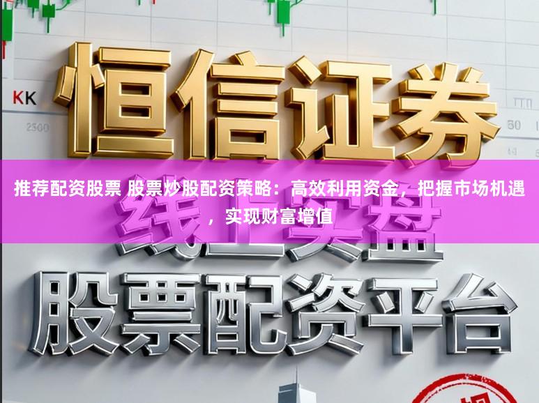 推荐配资股票 股票炒股配资策略：高效利用资金，把握市场机遇，实现财富增值