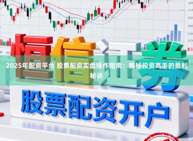 2025年配资平台 股票配资实盘操作指南：揭秘投资高手的盈利秘诀