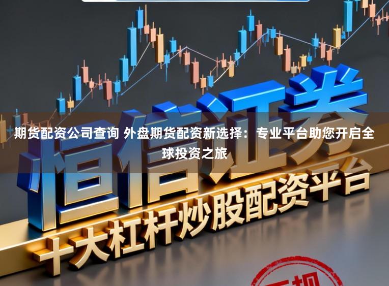 期货配资公司查询 外盘期货配资新选择：专业平台助您开启全球投资之旅