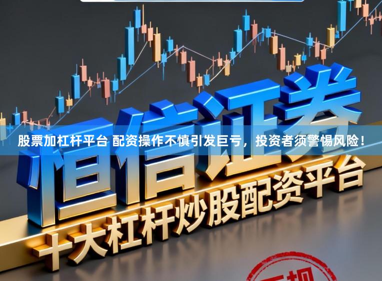 股票加杠杆平台 配资操作不慎引发巨亏，投资者须警惕风险！