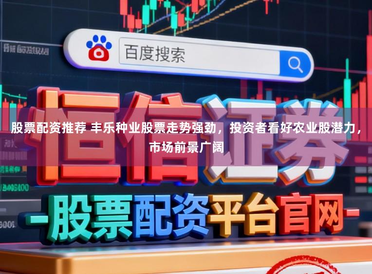 股票配资推荐 丰乐种业股票走势强劲，投资者看好农业股潜力，市场前景广阔