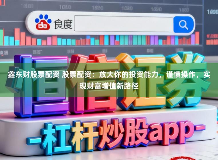 鑫东财股票配资 股票配资：放大你的投资能力，谨慎操作，实现财富增值新路径