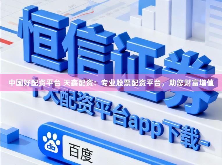 中国好配资平台 天鑫配资：专业股票配资平台，助您财富增值