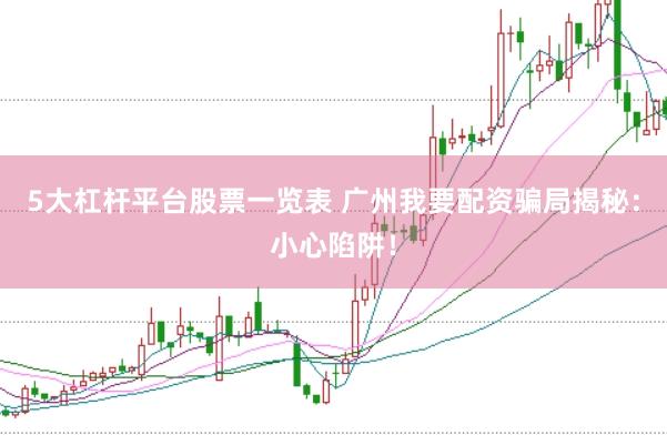5大杠杆平台股票一览表 广州我要配资骗局揭秘：小心陷阱！