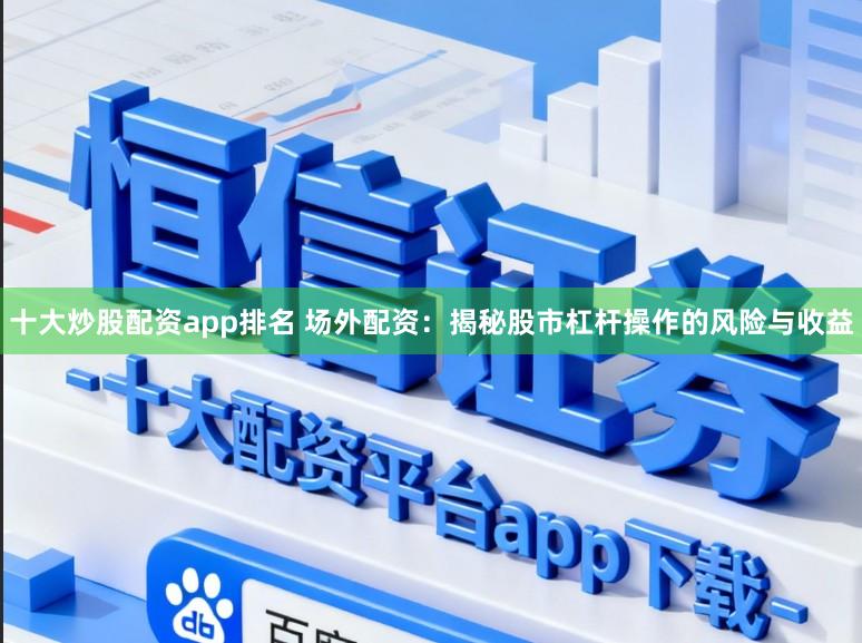 十大炒股配资app排名 场外配资：揭秘股市杠杆操作的风险与收益